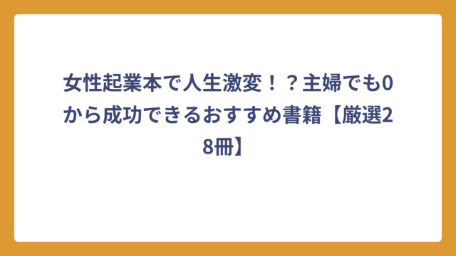 女性起業本で人生激変！？主婦でも0から成功できるおすすめ書籍【厳選28冊】