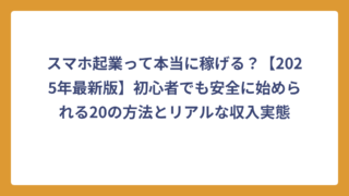 スマホ起業って本当に稼げる？【2025年最新版】初心者でも安全に始められる20の方法とリアルな収入実態
