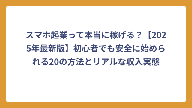 スマホ起業って本当に稼げる？【2025年最新版】初心者でも安全に始められる20の方法とリアルな収入実態