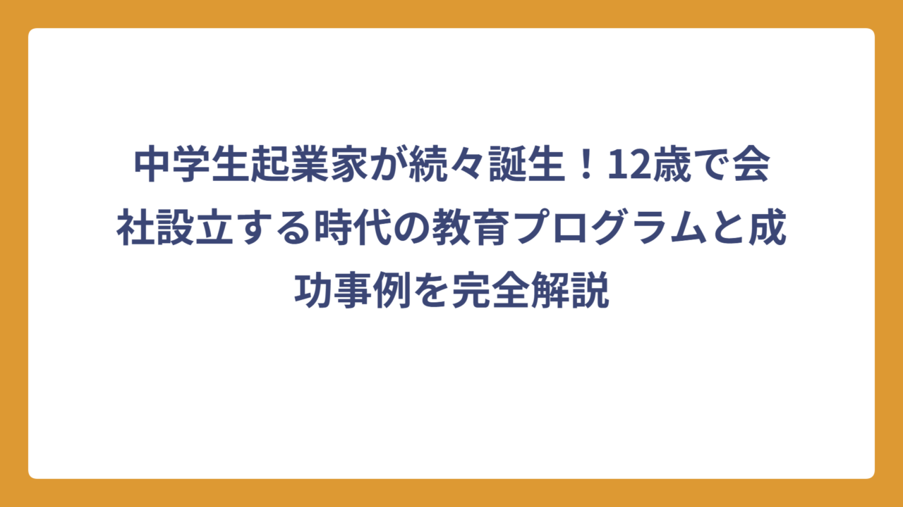 中学生起業家が続々誕生！12歳で会社設立する時代の教育プログラムと成功事例を完全解説