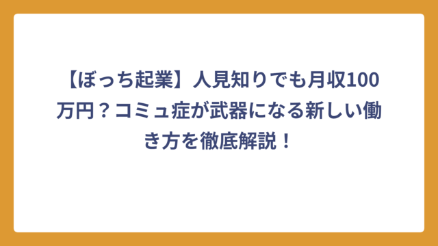 【ぼっち起業】人見知りでも月収100万円？コミュ症が武器になる新しい働き方を徹底解説！